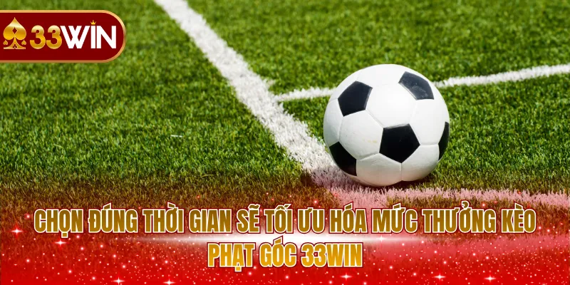 Chọn đúng thời gian sẽ tối ưu hóa mức thưởng kèo phạt góc 33WIN 